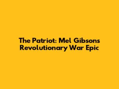 The Patriot: Mel Gibson's Revolutionary War Epic