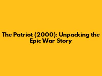 The Patriot (2000): Unpacking the Epic War Story