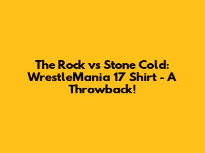 The Rock vs Stone Cold: WrestleMania 17 Shirt - A Throwback!