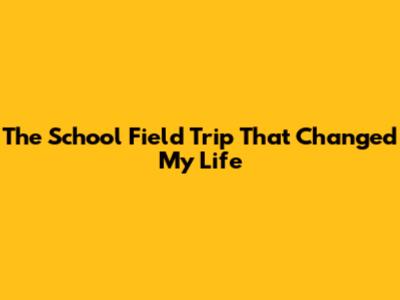 The School Field Trip That Changed My Life