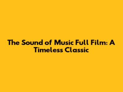The Sound of Music Full Film: A Timeless Classic