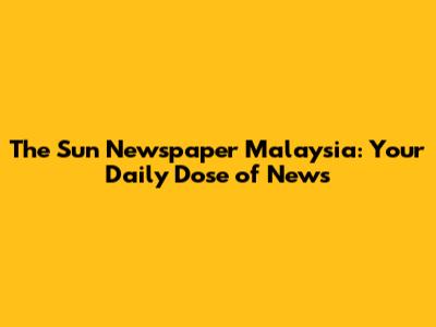 The Sun Newspaper Malaysia: Your Daily Dose of News