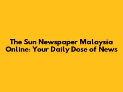 The Sun Newspaper Malaysia Online: Your Daily Dose of News