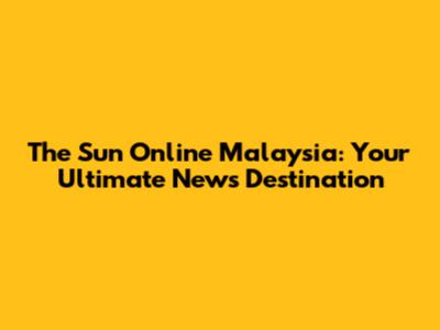 The Sun Online Malaysia: Your Ultimate News Destination
