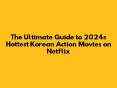 The Ultimate Guide to 2024's Hottest Korean Action Movies on Netflix