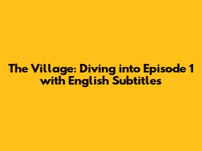 The Village: Diving into Episode 1 with English Subtitles