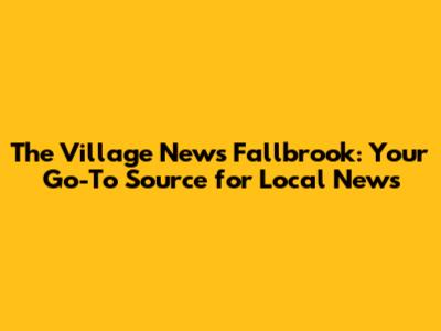 The Village News Fallbrook: Your Go-To Source for Local News