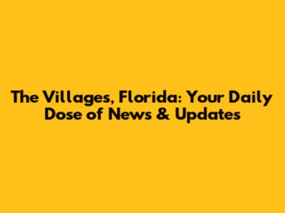 The Villages, Florida: Your Daily Dose of News & Updates