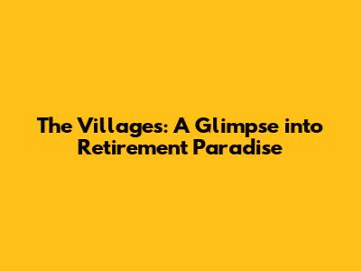 The Villages: A Glimpse into Retirement Paradise