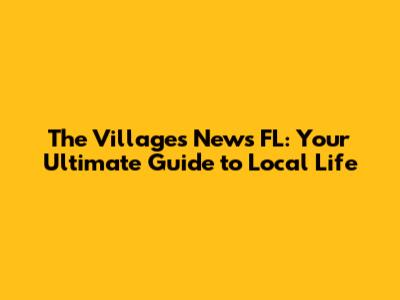 The Villages News FL: Your Ultimate Guide to Local Life