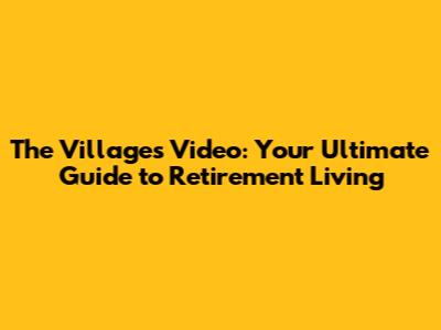 The Villages Video: Your Ultimate Guide to Retirement Living