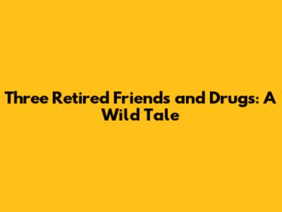 Three Retired Friends and Drugs: A Wild Tale