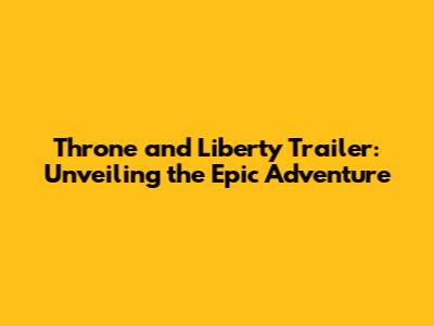 Throne and Liberty Trailer: Unveiling the Epic Adventure