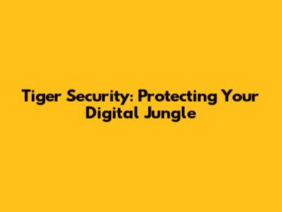 Tiger Security: Protecting Your Digital Jungle