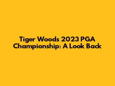 Tiger Woods' 2023 PGA Championship: A Look Back