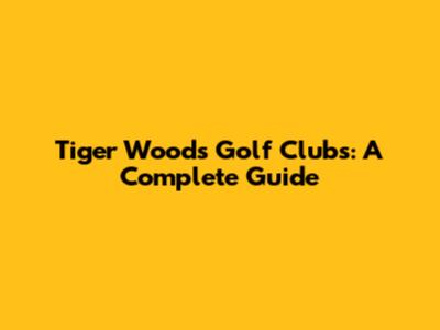 Tiger Woods' Golf Clubs: A Complete Guide