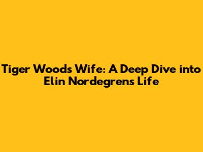 Tiger Woods' Wife: A Deep Dive into Elin Nordegren's Life