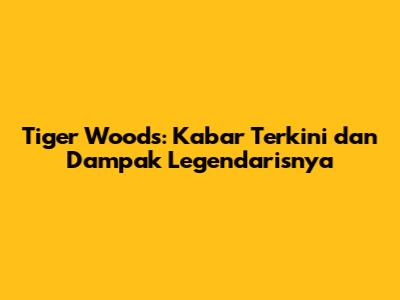 Tiger Woods: Kabar Terkini dan Dampak Legendarisnya