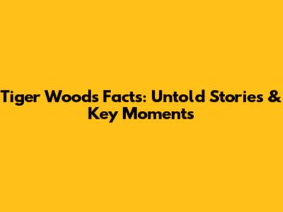 Tiger Woods Facts: Untold Stories & Key Moments