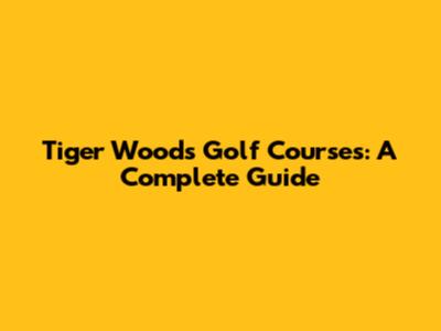 Tiger Woods Golf Courses: A Complete Guide