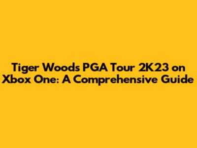 Tiger Woods PGA Tour 2K23 on Xbox One: A Comprehensive Guide