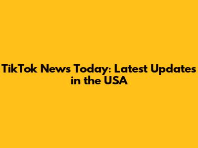 TikTok News Today: Latest Updates in the USA