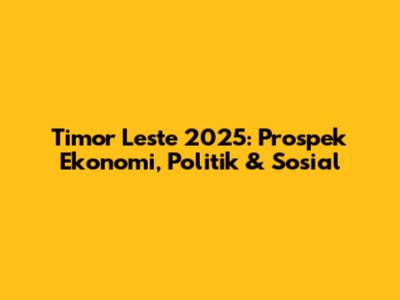 Timor Leste 2025: Prospek Ekonomi, Politik & Sosial