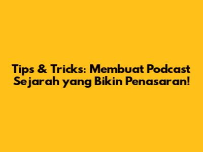Tips & Tricks: Membuat Podcast Sejarah yang Bikin Penasaran!