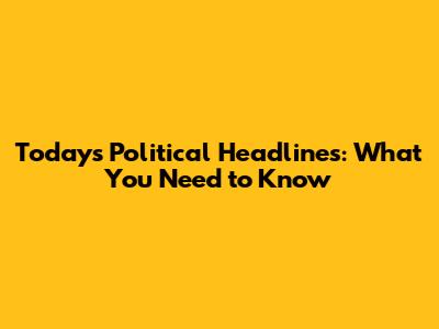 Today's Political Headlines: What You Need to Know