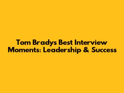 Tom Brady's Best Interview Moments: Leadership & Success