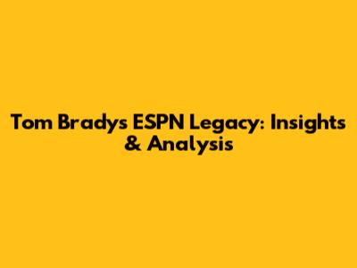 Tom Brady's ESPN Legacy: Insights & Analysis