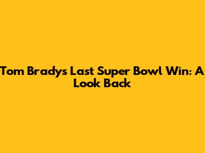 Tom Brady's Last Super Bowl Win: A Look Back