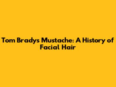 Tom Brady's Mustache: A History of Facial Hair