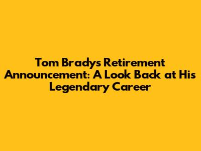 Tom Brady's Retirement Announcement: A Look Back at His Legendary Career