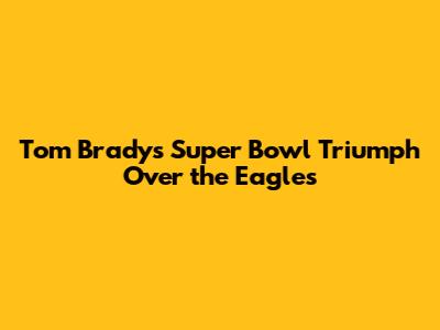Tom Brady's Super Bowl Triumph Over the Eagles