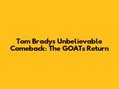 Tom Brady's Unbelievable Comeback: The GOAT's Return