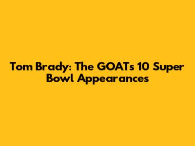 Tom Brady: The GOAT's 10 Super Bowl Appearances
