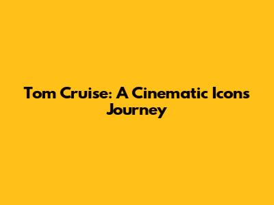 Tom Cruise: A Cinematic Icon's Journey
