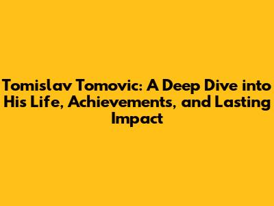 Tomislav Tomovic: A Deep Dive into His Life, Achievements, and Lasting Impact