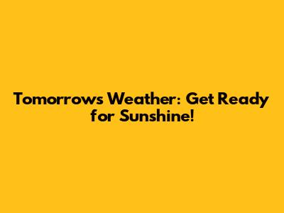 Tomorrow's Weather: Get Ready for Sunshine!