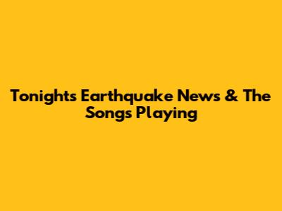 Tonight's Earthquake News & The Songs Playing