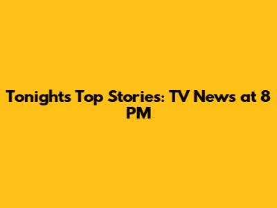 Tonight's Top Stories: TV News at 8 PM