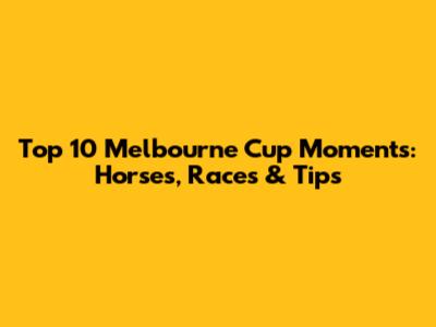 Top 10 Melbourne Cup Moments: Horses, Races & Tips