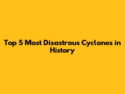 Top 5 Most Disastrous Cyclones in History