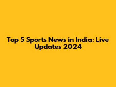 Top 5 Sports News in India: Live Updates 2024