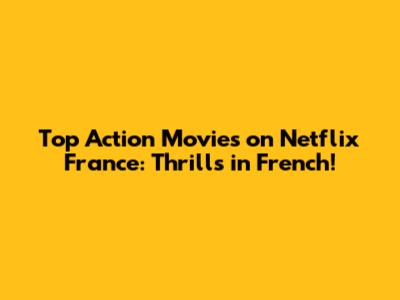Top Action Movies on Netflix France: Thrills in French!