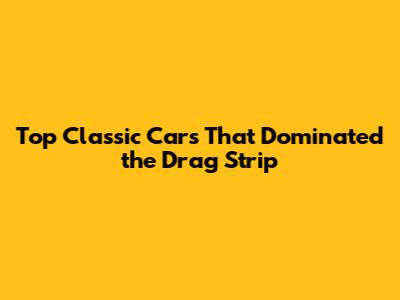 Top Classic Cars That Dominated the Drag Strip