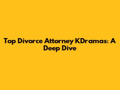 Top Divorce Attorney KDramas: A Deep Dive