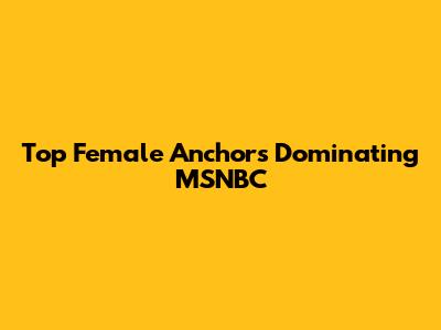 Top Female Anchors Dominating MSNBC