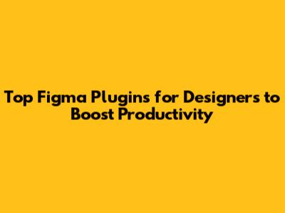 Top Figma Plugins for Designers to Boost Productivity